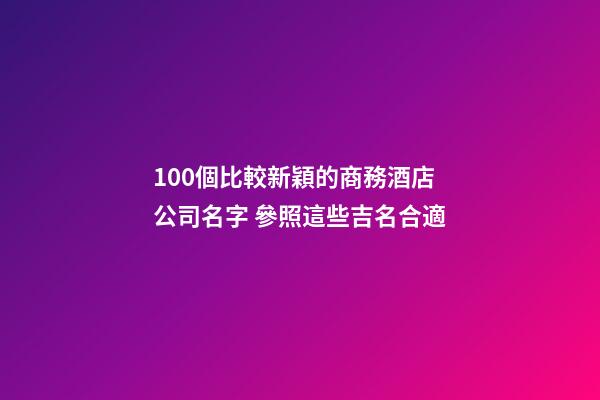 100個比較新穎的商務酒店公司名字 參照這些吉名合適-第1張-公司起名-玄機派
